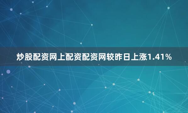 炒股配资网上配资配资网较昨日上涨1.41%