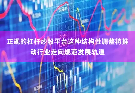 正规的杠杆炒股平台这种结构性调整将推动行业走向规范发展轨道