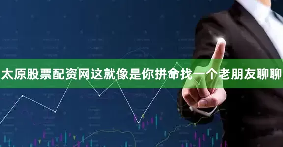 太原股票配资网这就像是你拼命找一个老朋友聊聊