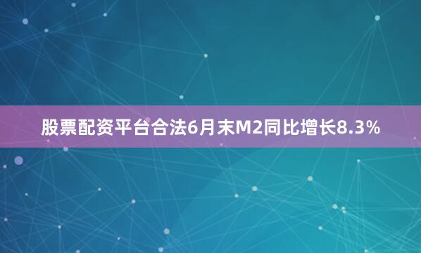 股票配资平台合法6月末M2同比增长8.3%