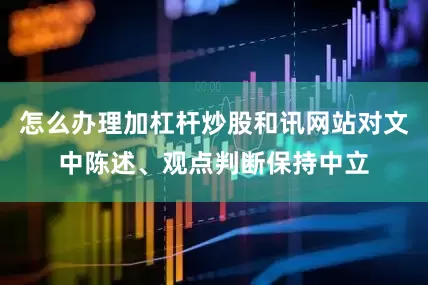 怎么办理加杠杆炒股和讯网站对文中陈述、观点判断保持中立