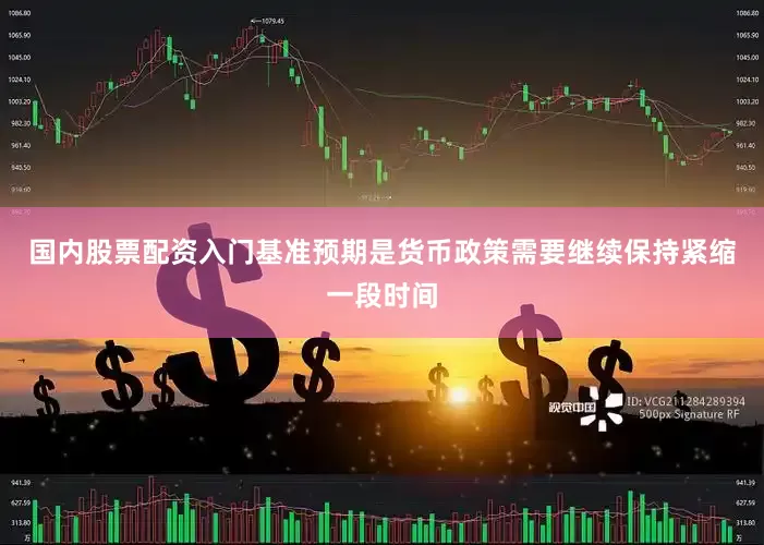 国内股票配资入门基准预期是货币政策需要继续保持紧缩一段时间