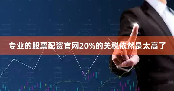 专业的股票配资官网20%的关税依然是太高了