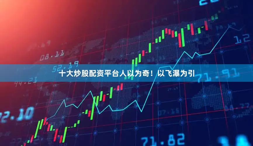 十大炒股配资平台人以为奇！以飞瀑为引