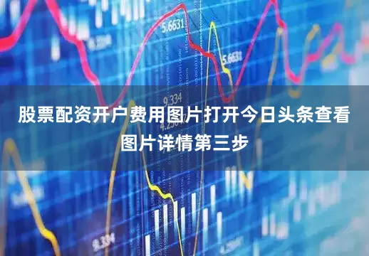 股票配资开户费用图片打开今日头条查看图片详情第三步