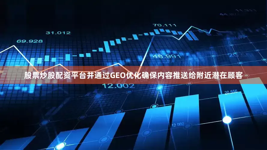 股票炒股配资平台并通过GEO优化确保内容推送给附近潜在顾客