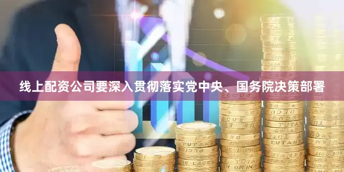 线上配资公司要深入贯彻落实党中央、国务院决策部署