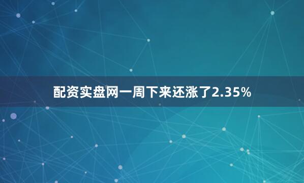 配资实盘网一周下来还涨了2.35%
