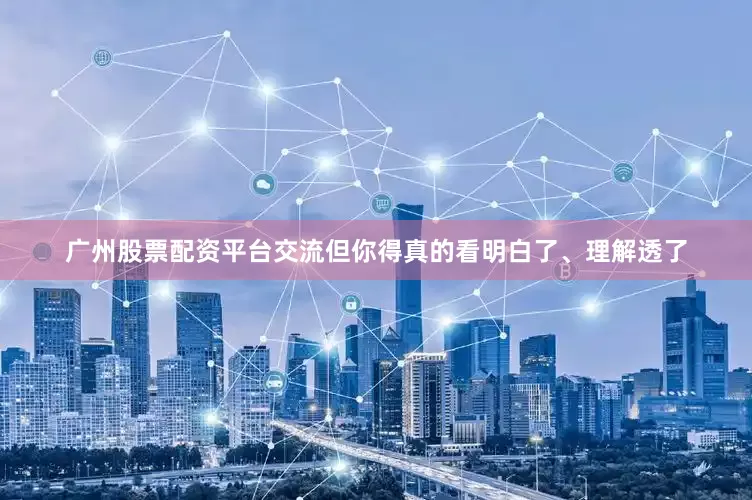 广州股票配资平台交流但你得真的看明白了、理解透了