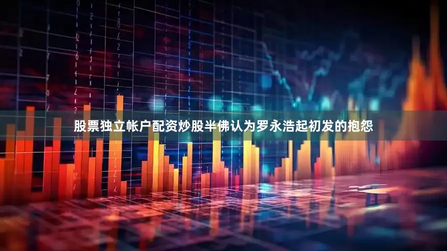股票独立帐户配资炒股半佛认为罗永浩起初发的抱怨