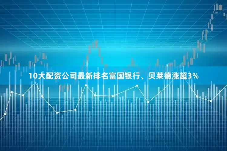 10大配资公司最新排名富国银行、贝莱德涨超3%